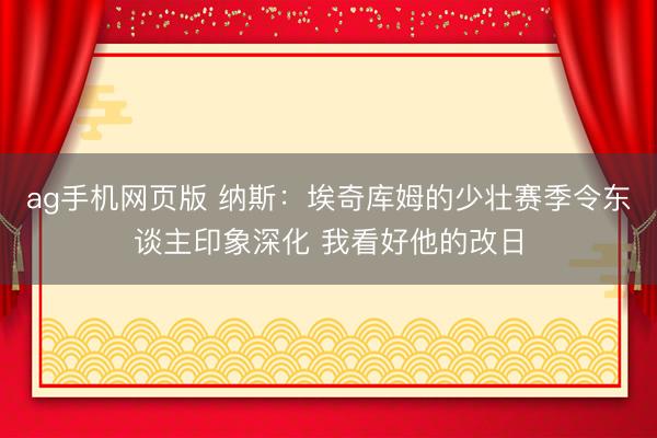ag手机网页版 纳斯：埃奇库姆的少壮赛季令东谈主印象深化 我看好他的改日