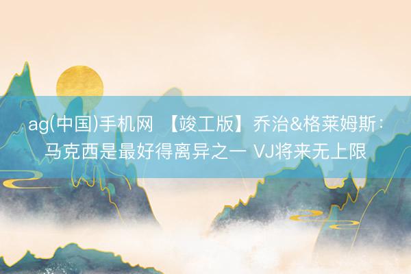 ag(中国)手机网 【竣工版】乔治&格莱姆斯:马克西是最好得离异之一 VJ将来无上限