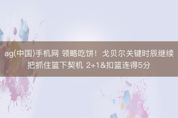ag(中国)手机网 领略吃饼！戈贝尔关键时辰继续把抓住篮下契机 2+1&扣篮连得5分