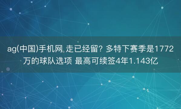 ag(中国)手机网 走已经留? 多特下赛季是1772万的球队选项 最高可续签4年1.143亿