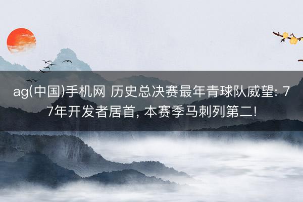 ag(中国)手机网 历史总决赛最年青球队威望: 77年开发者居首， 本赛季马刺列第二!