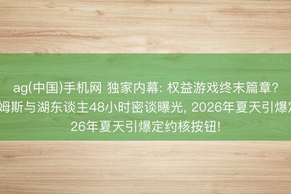 ag(中国)手机网 独家内幕: 权益游戏终末篇章? 勒布朗·詹姆斯与湖东谈主48小时密谈曝光， 2026年夏天引爆定约核按钮!