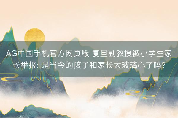 AG中国手机官方网页版 复旦副教授被小学生家长举报: 是当今的孩子和家长太玻璃心了吗?