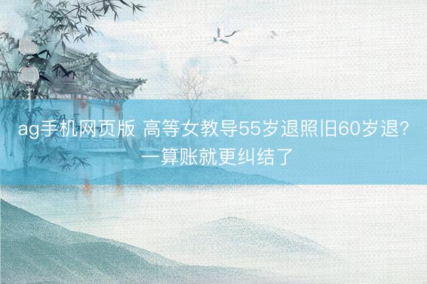 ag手机网页版 高等女教导55岁退照旧60岁退? 一算账就更纠结了