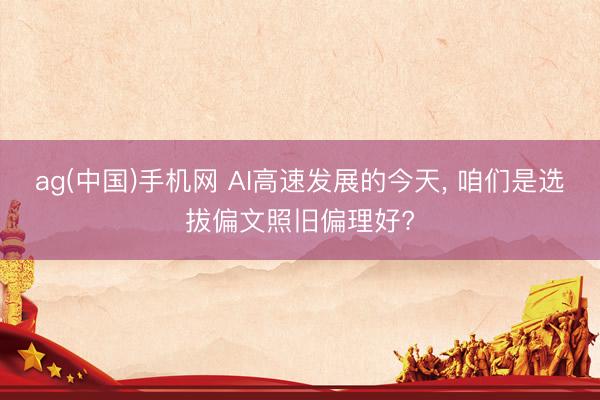 ag(中国)手机网 AI高速发展的今天， 咱们是选拔偏文照旧偏理好?