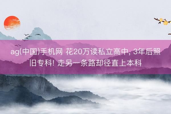 ag(中国)手机网 花20万读私立高中， 3年后照旧专科! 走另一条路却径直上本科