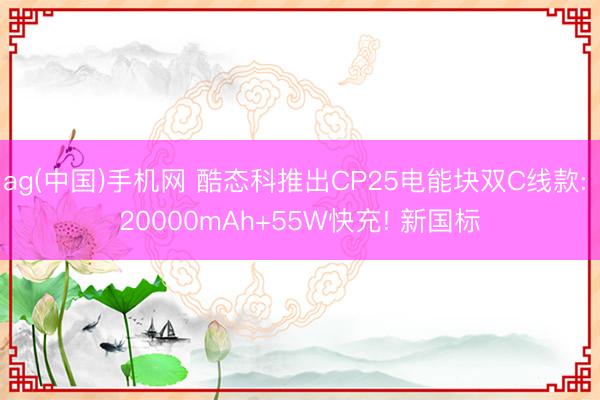 ag(中国)手机网 酷态科推出CP25电能块双C线款: 20000mAh+55W快充! 新国标