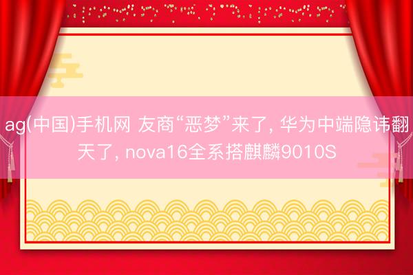 ag(中国)手机网 友商“恶梦”来了， 华为中端隐讳翻天了， nova16全系搭麒麟9010S