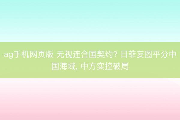 ag手机网页版 无视连合国契约? 日菲妄图平分中国海域， 中方实控破局