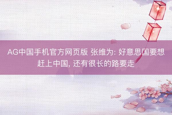 AG中国手机官方网页版 张维为: 好意思国要想赶上中国， 还有很长的路要走