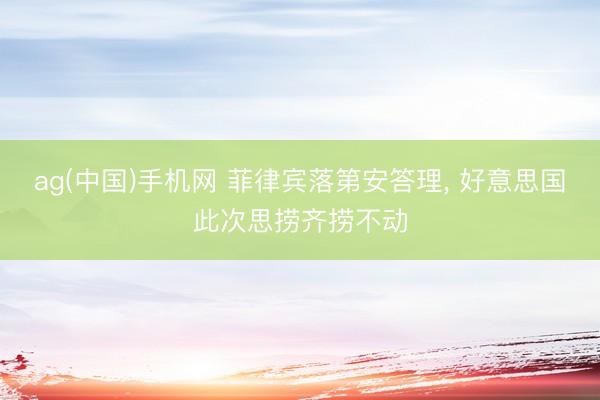 ag(中国)手机网 菲律宾落第安答理， 好意思国此次思捞齐捞不动