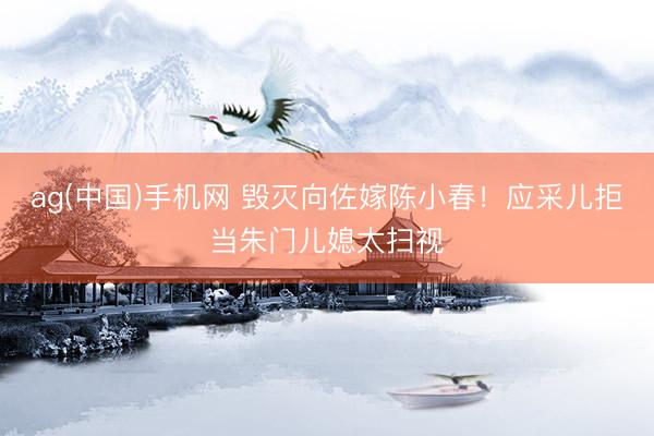 ag(中国)手机网 毁灭向佐嫁陈小春！应采儿拒当朱门儿媳太扫视