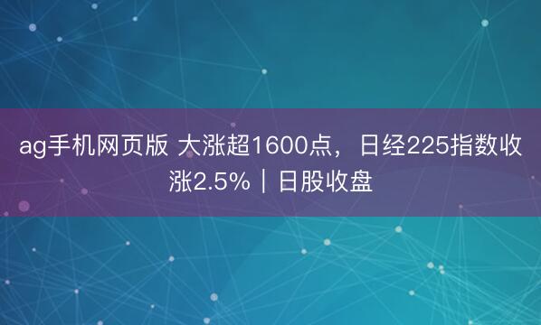 ag手机网页版 大涨超1600点，日经225指数收涨2.5%｜日股收盘