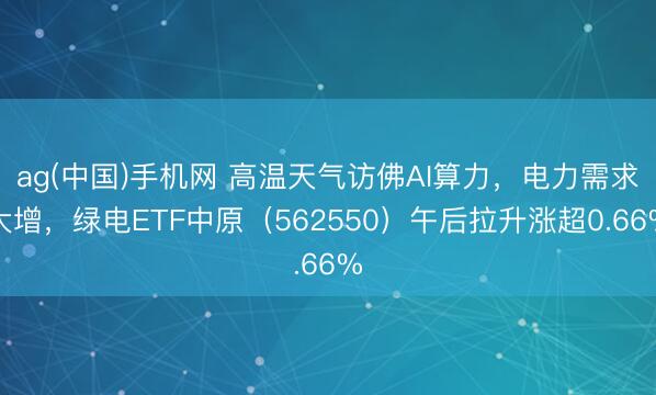 ag(中国)手机网 高温天气访佛AI算力，电力需求大增，绿电ETF中原（562550）午后拉升涨超0.66%