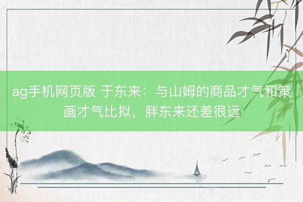 ag手机网页版 于东来：与山姆的商品才气和策画才气比拟，胖东来还差很远