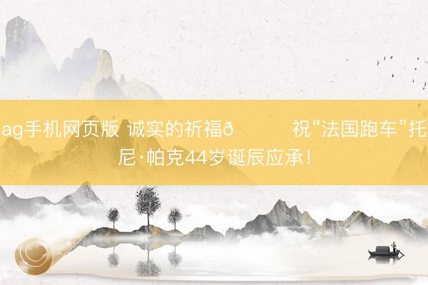 ag手机网页版 诚实的祈福🎂祝“法国跑车”托尼·帕克44岁诞辰应承！
