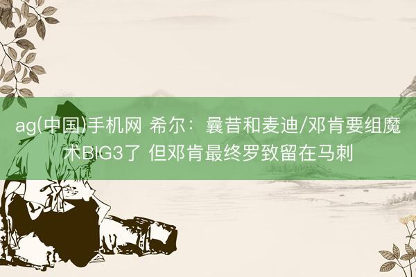 ag(中国)手机网 希尔：曩昔和麦迪/邓肯要组魔术BIG3了 但邓肯最终罗致留在马刺