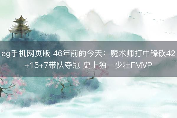 ag手机网页版 46年前的今天：魔术师打中锋砍42+15+7带队夺冠 史上独一少壮FMVP