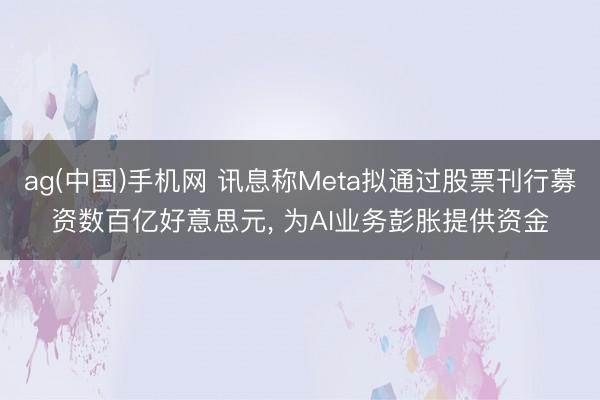ag(中国)手机网 讯息称Meta拟通过股票刊行募资数百亿好意思元， 为AI业务彭胀提供资金