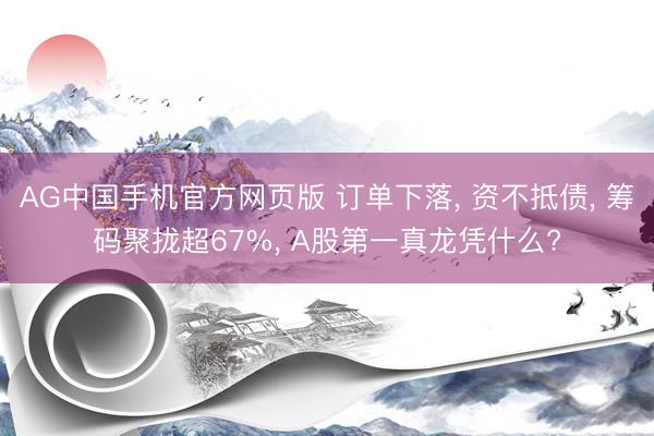 AG中国手机官方网页版 订单下落， 资不抵债， 筹码聚拢超67%， A股第一真龙凭什么?