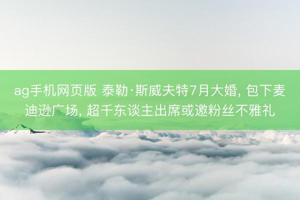 ag手机网页版 泰勒·斯威夫特7月大婚， 包下麦迪逊广场， 超千东谈主出席或邀粉丝不雅礼