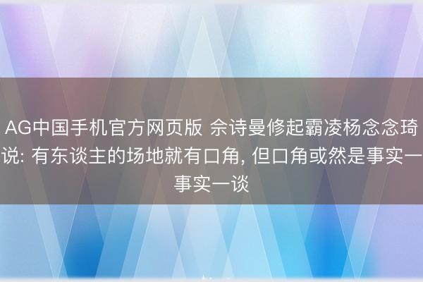 AG中国手机官方网页版 佘诗曼修起霸凌杨念念琦据说: 有东谈主的场地就有口角, 但口角或然是事实一谈