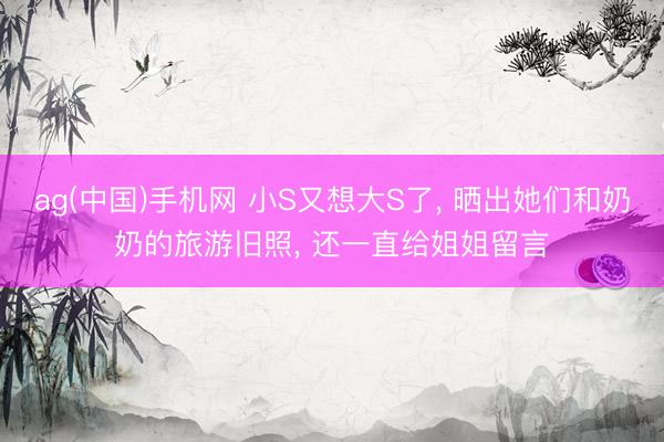 ag(中国)手机网 小S又想大S了， 晒出她们和奶奶的旅游旧照， 还一直给姐姐留言
