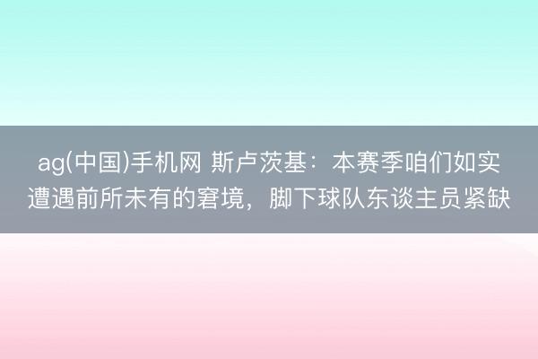 ag(中国)手机网 斯卢茨基：本赛季咱们如实遭遇前所未有的窘境，脚下球队东谈主员紧缺