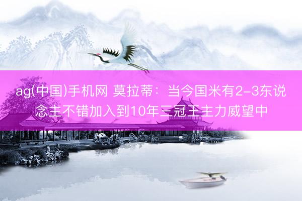 ag(中国)手机网 莫拉蒂：当今国米有2-3东说念主不错加入到10年三冠王主力威望中