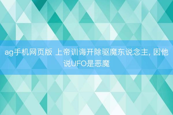 ag手机网页版 上帝训诲开除驱魔东说念主， 因他说UFO是恶魔