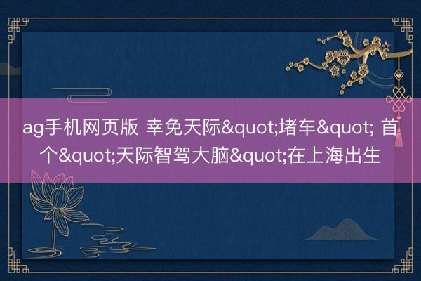 ag手机网页版 幸免天际"堵车" 首个"天际智驾大脑"在上海出生