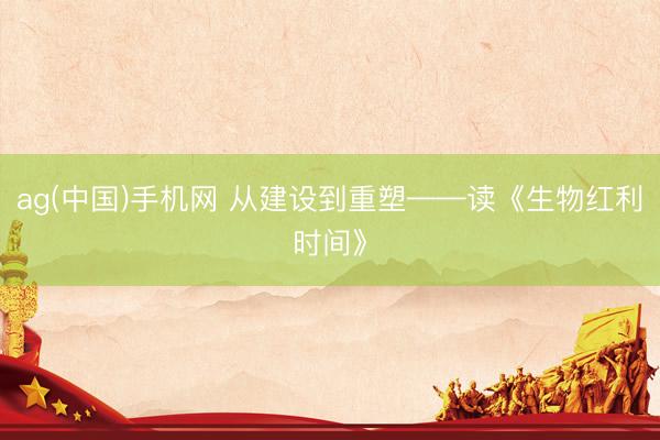 ag(中国)手机网 从建设到重塑——读《生物红利时间》