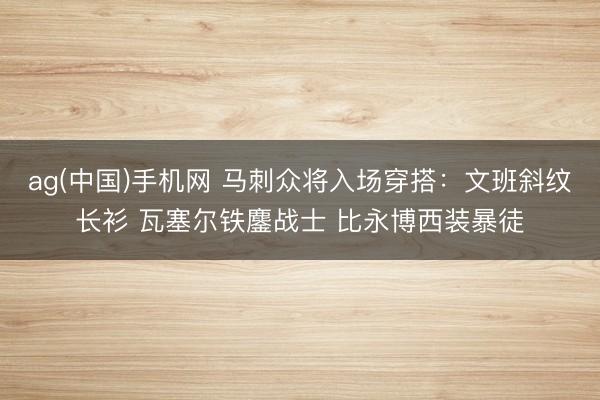 ag(中国)手机网 马刺众将入场穿搭：文班斜纹长衫 瓦塞尔铁鏖战士 比永博西装暴徒