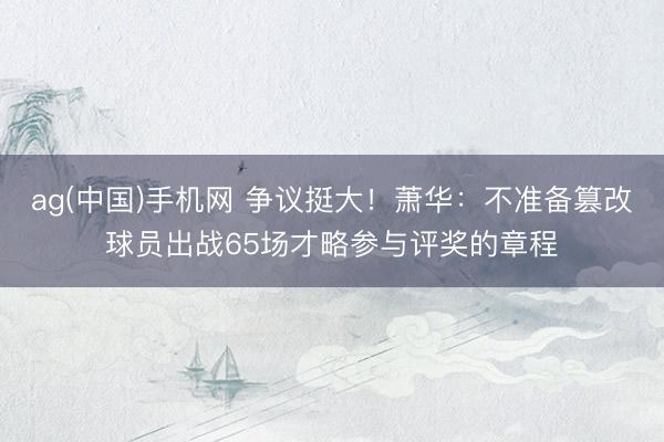 ag(中国)手机网 争议挺大！萧华：不准备篡改球员出战65场才略参与评奖的章程