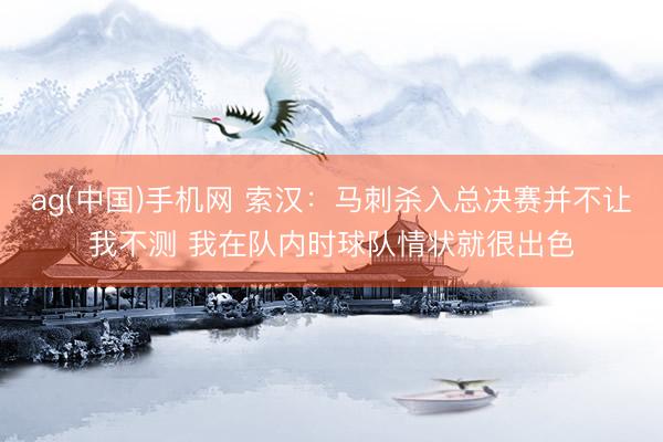 ag(中国)手机网 索汉：马刺杀入总决赛并不让我不测 我在队内时球队情状就很出色