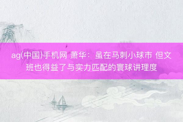 ag(中国)手机网 萧华：虽在马刺小球市 但文班也得益了与实力匹配的寰球讲理度