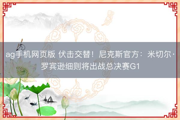 ag手机网页版 伏击交替！尼克斯官方：米切尔·罗宾逊细则将出战总决赛G1