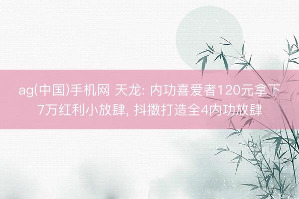 ag(中国)手机网 天龙: 内功喜爱者120元拿下7万红利小放肆， 抖擞打造全4内功放肆