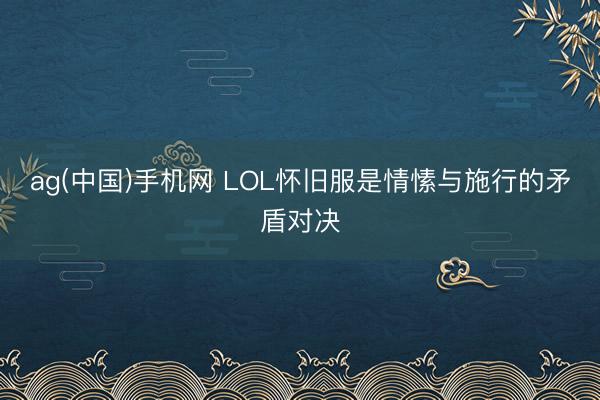 ag(中国)手机网 LOL怀旧服是情愫与施行的矛盾对决