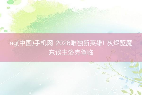 ag(中国)手机网 2026唯独新英雄! 灰烬驱魔东谈主洛克驾临