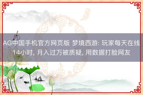 AG中国手机官方网页版 梦境西游: 玩家每天在线14小时， 月入过万被质疑， 用数据打脸网友