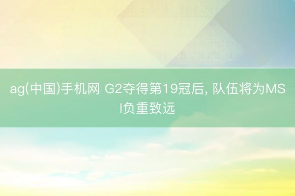 ag(中国)手机网 G2夺得第19冠后, 队伍将为MSI负重致远
