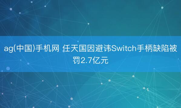 ag(中国)手机网 任天国因避讳Switch手柄缺陷被罚2.7亿元