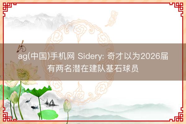 ag(中国)手机网 Sidery: 奇才以为2026届有两名潜在建队基石球员