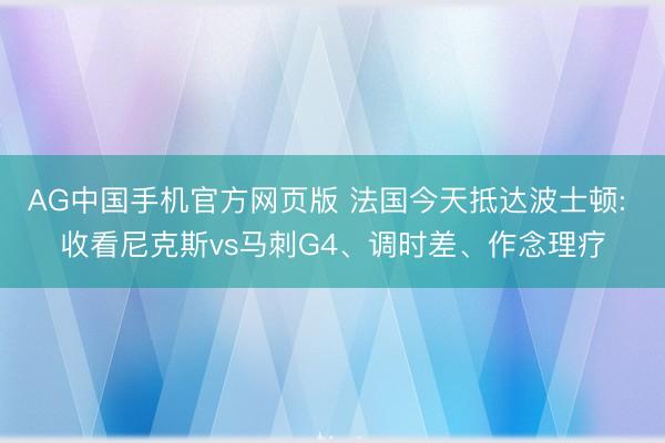 AG中国手机官方网页版 法国今天抵达波士顿: 收看尼克斯vs马刺G4、调时差、作念理疗