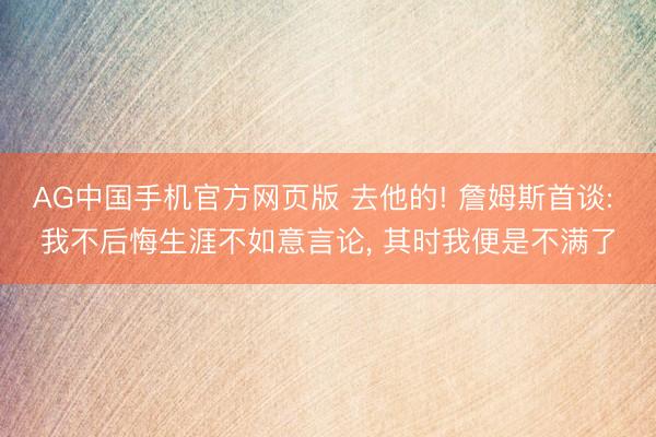 AG中国手机官方网页版 去他的! 詹姆斯首谈: 我不后悔生涯不如意言论， 其时我便是不满了