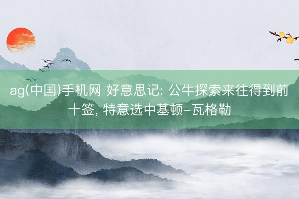 ag(中国)手机网 好意思记: 公牛探索来往得到前十签， 特意选中基顿-瓦格勒