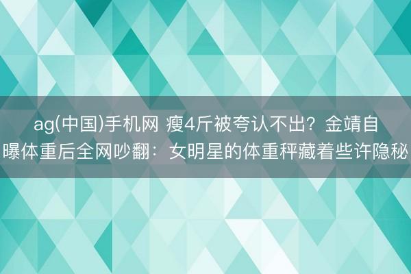 ag(中国)手机网 瘦4斤被夸认不出?金靖自曝体重后全网吵翻:女明星的体重秤藏着些许隐秘