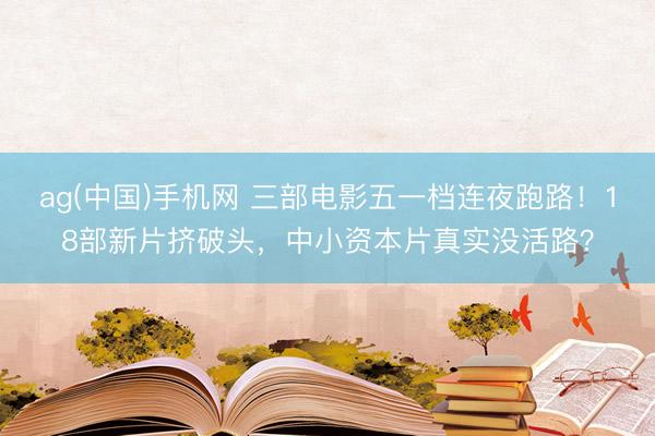 ag(中国)手机网 三部电影五一档连夜跑路！18部新片挤破头，中小资本片真实没活路？
