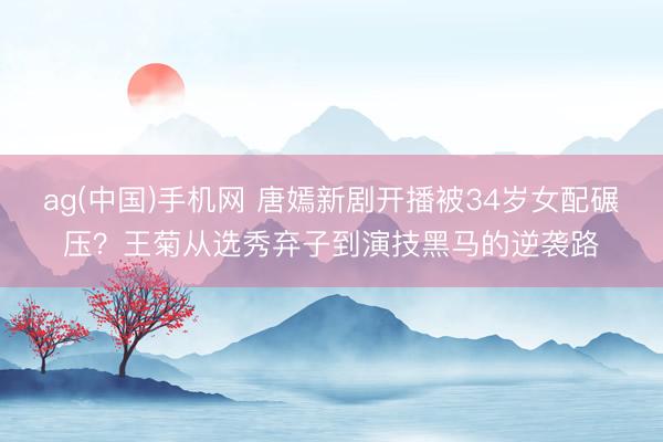 ag(中国)手机网 唐嫣新剧开播被34岁女配碾压？王菊从选秀弃子到演技黑马的逆袭路